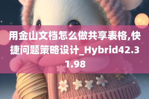 用金山文档怎么做共享表格,快捷问题策略设计_Hybrid42.31.98