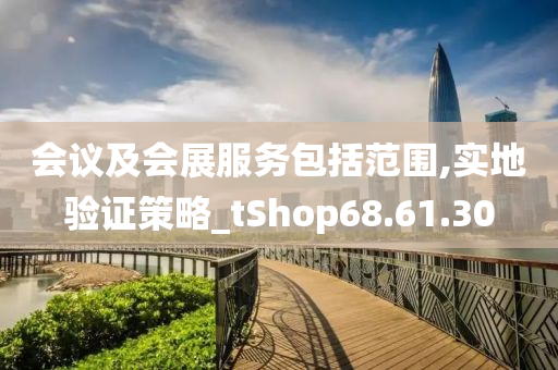 会议及会展服务包括范围,实地验证策略_tShop68.61.30