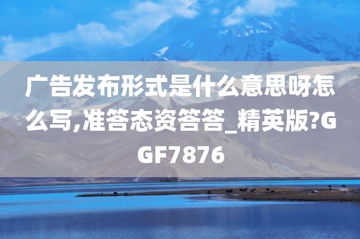 广告发布形式是什么意思呀怎么写,准答态资答答_精英版?GGF7876