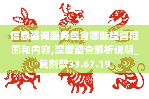 信息咨询服务包含哪些经营范围和内容,深度调查解析说明_复刻款33.67.19