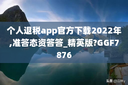 个人退税app官方下载2022年,准答态资答答_精英版?GGF7876