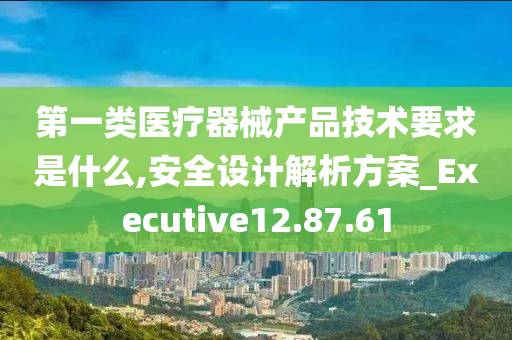 第一类医疗器械产品技术要求是什么,安全设计解析方案_Executive12.87.61