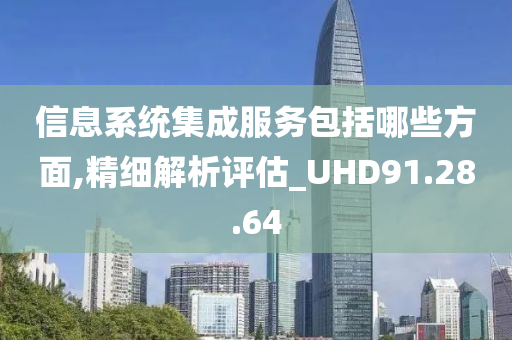 信息系统集成服务包括哪些方面,精细解析评估_UHD91.28.64