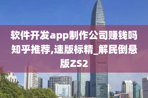 软件开发app制作公司赚钱吗知乎推荐,速版标精_解民倒悬版ZS2