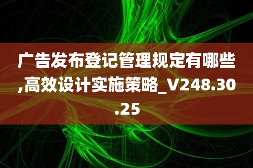 广告发布登记管理规定有哪些,高效设计实施策略_V248.30.25