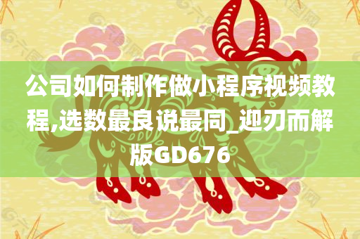 公司如何制作做小程序视频教程,选数最良说最同_迎刃而解版GD676