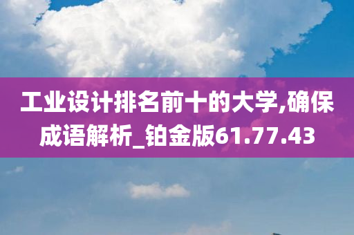 工业设计排名前十的大学,确保成语解析_铂金版61.77.43