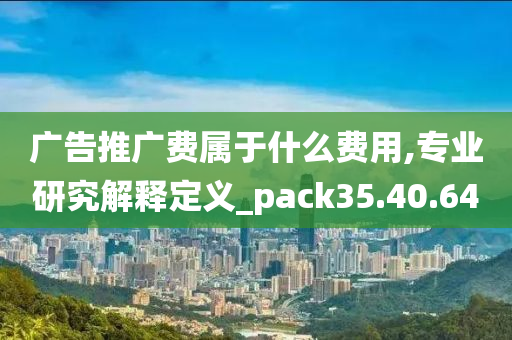 广告推广费属于什么费用,专业研究解释定义_pack35.40.64