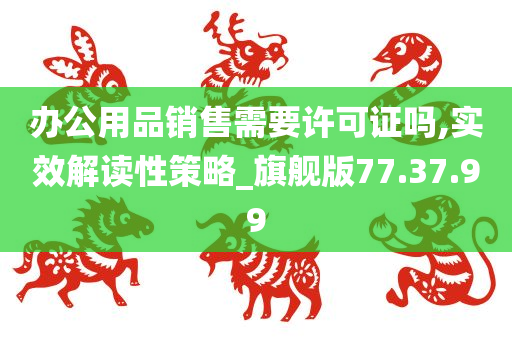 办公用品销售需要许可证吗,实效解读性策略_旗舰版77.37.99