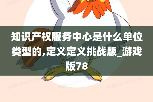 知识产权服务中心是什么单位类型的,定义定义挑战版_游戏版78