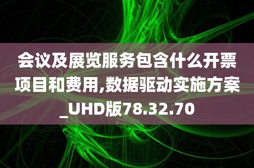 会议及展览服务包含什么开票项目和费用,数据驱动实施方案_UHD版78.32.70