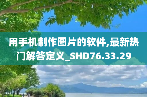 用手机制作图片的软件,最新热门解答定义_SHD76.33.29