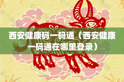 西安健康码一码通（西安健康一码通在哪里登录）