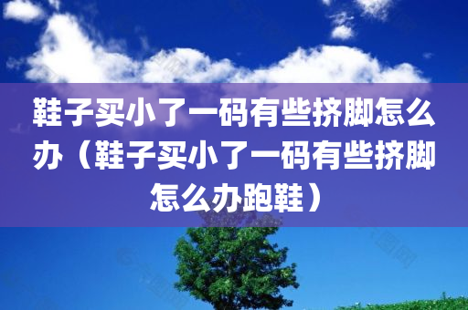 鞋子买小了一码有些挤脚怎么办（鞋子买小了一码有些挤脚怎么办跑鞋）