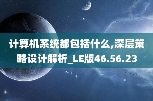 计算机系统都包括什么,深层策略设计解析_LE版46.56.23