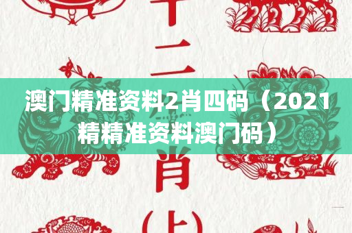 澳门精准资料2肖四码（2021精精准资料澳门码）