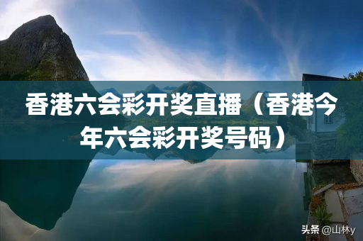 香港六会彩开奖直播（香港今年六会彩开奖号码）