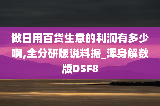 做日用百货生意的利润有多少啊,全分研版说料据_浑身解数版DSF8