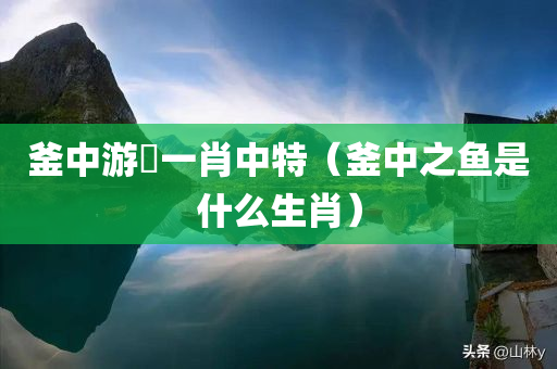 釜中游魚一肖中特（釜中之鱼是什么生肖）