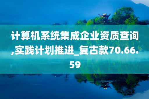 计算机系统集成企业资质查询,实践计划推进_复古款70.66.59