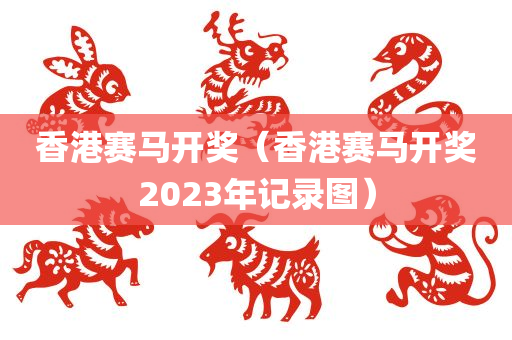 香港赛马开奖（香港赛马开奖2023年记录图）