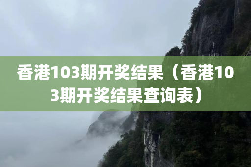 香港103期开奖结果（香港103期开奖结果查询表）