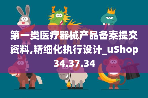 第一类医疗器械产品备案提交资料,精细化执行设计_uShop34.37.34