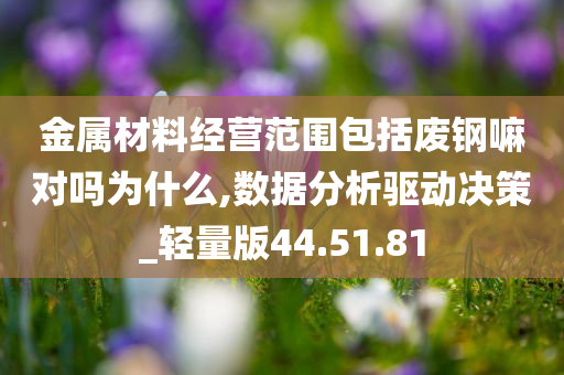 金属材料经营范围包括废钢嘛对吗为什么,数据分析驱动决策_轻量版44.51.81