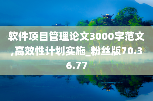 软件项目管理论文3000字范文,高效性计划实施_粉丝版70.36.77