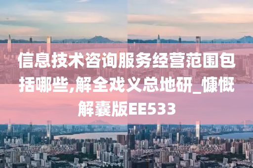 信息技术咨询服务经营范围包括哪些,解全戏义总地研_慷慨解囊版EE533