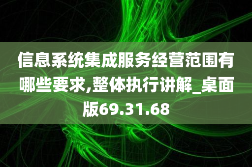 信息系统集成服务经营范围有哪些要求,整体执行讲解_桌面版69.31.68