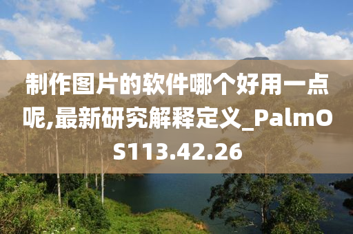 制作图片的软件哪个好用一点呢,最新研究解释定义_PalmOS113.42.26