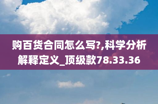 购百货合同怎么写?,科学分析解释定义_顶级款78.33.36