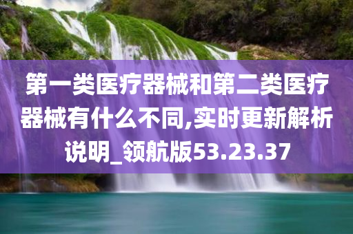 第一类医疗器械和第二类医疗器械有什么不同,实时更新解析说明_领航版53.23.37