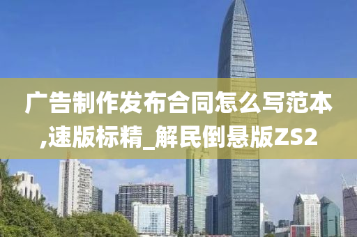 广告制作发布合同怎么写范本,速版标精_解民倒悬版ZS2