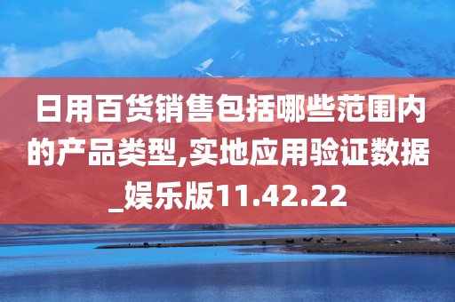 日用百货销售包括哪些范围内的产品类型,实地应用验证数据_娱乐版11.42.22