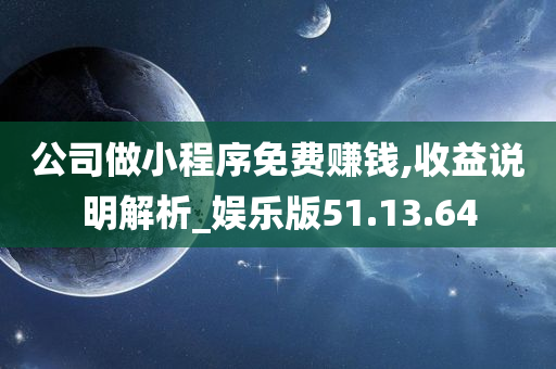 公司做小程序免费赚钱,收益说明解析_娱乐版51.13.64