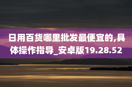 日用百货哪里批发最便宜的,具体操作指导_安卓版19.28.52