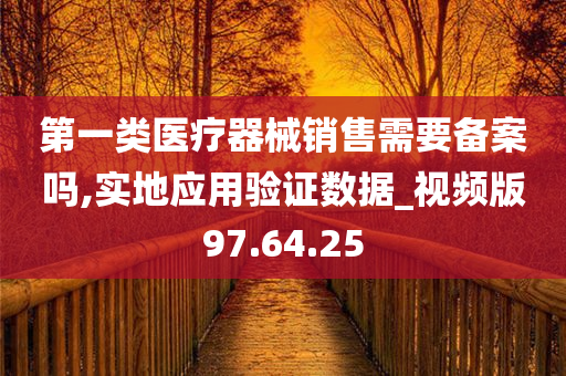 第一类医疗器械销售需要备案吗,实地应用验证数据_视频版97.64.25