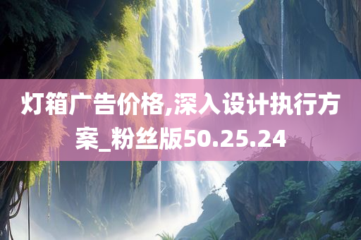 灯箱广告价格,深入设计执行方案_粉丝版50.25.24