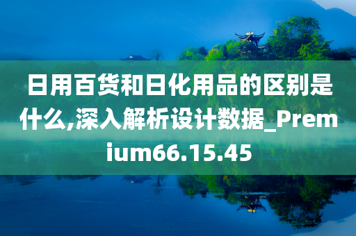 日用百货和日化用品的区别是什么,深入解析设计数据_Premium66.15.45