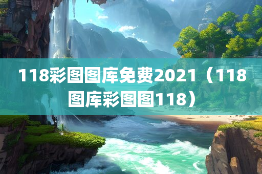 118彩图图库免费2021（118图库彩图图118）