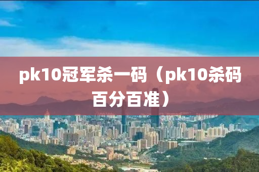 pk10冠军杀一码（pk10杀码百分百准）