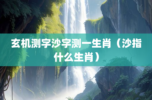 玄机测字沙字测一生肖（沙指什么生肖）