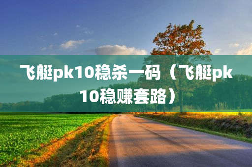 飞艇pk10稳杀一码（飞艇pk10稳赚套路）