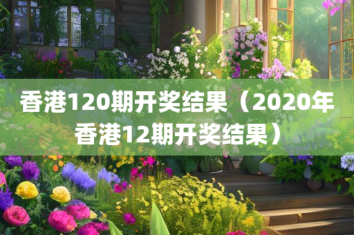 香港120期开奖结果（2020年香港12期开奖结果）