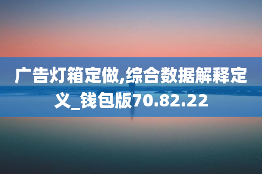 广告灯箱定做,综合数据解释定义_钱包版70.82.22