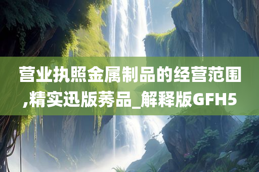 营业执照金属制品的经营范围,精实迅版莠品_解释版GFH5