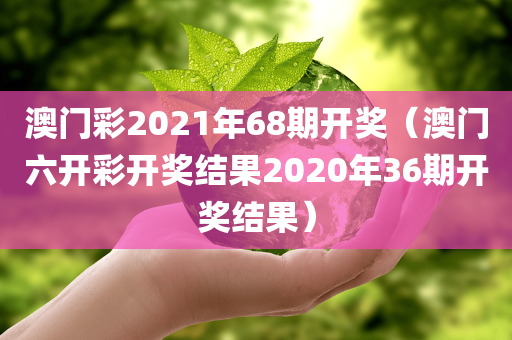 澳门彩2021年68期开奖（澳门六开彩开奖结果2020年36期开奖结果）