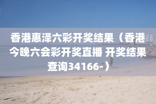 香港惠泽六彩开奖结果（香港今晚六会彩开奖直播 开奖结果查询34166-）